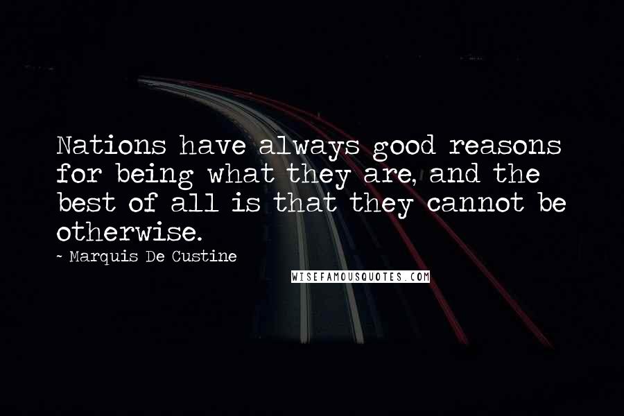 Marquis De Custine Quotes: Nations have always good reasons for being what they are, and the best of all is that they cannot be otherwise.