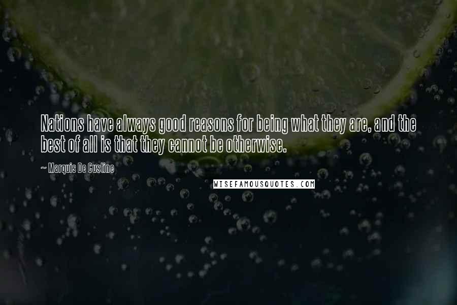 Marquis De Custine Quotes: Nations have always good reasons for being what they are, and the best of all is that they cannot be otherwise.