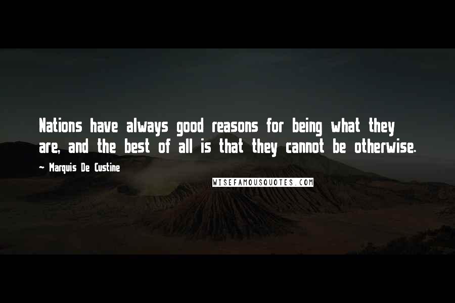 Marquis De Custine Quotes: Nations have always good reasons for being what they are, and the best of all is that they cannot be otherwise.