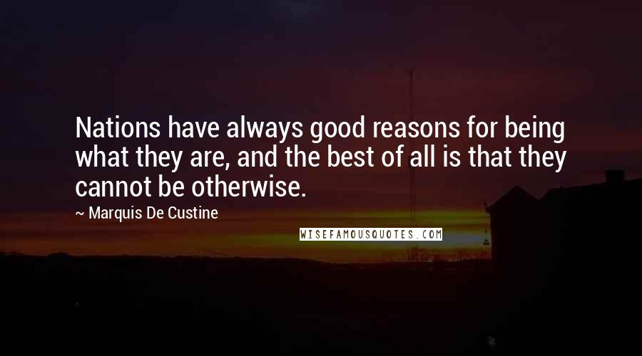 Marquis De Custine Quotes: Nations have always good reasons for being what they are, and the best of all is that they cannot be otherwise.