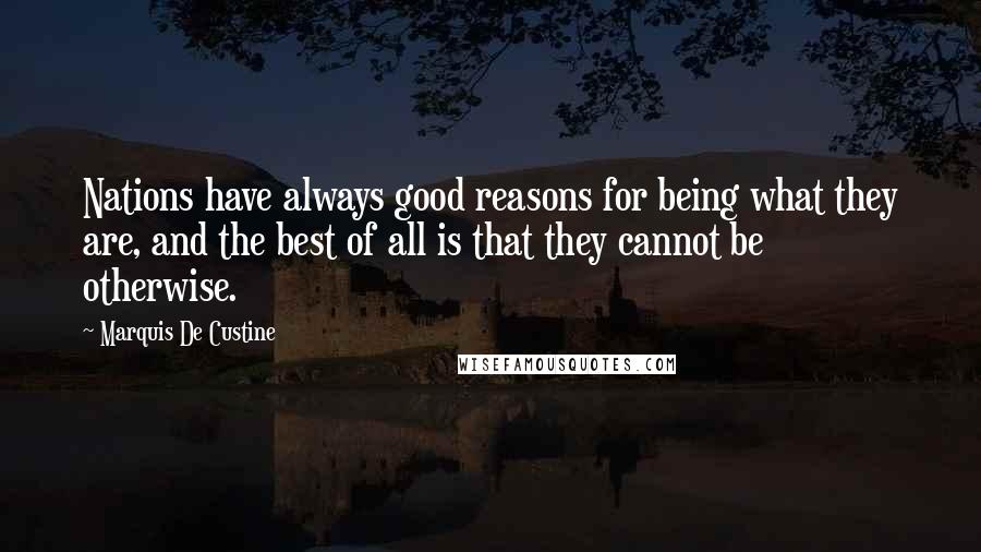 Marquis De Custine Quotes: Nations have always good reasons for being what they are, and the best of all is that they cannot be otherwise.