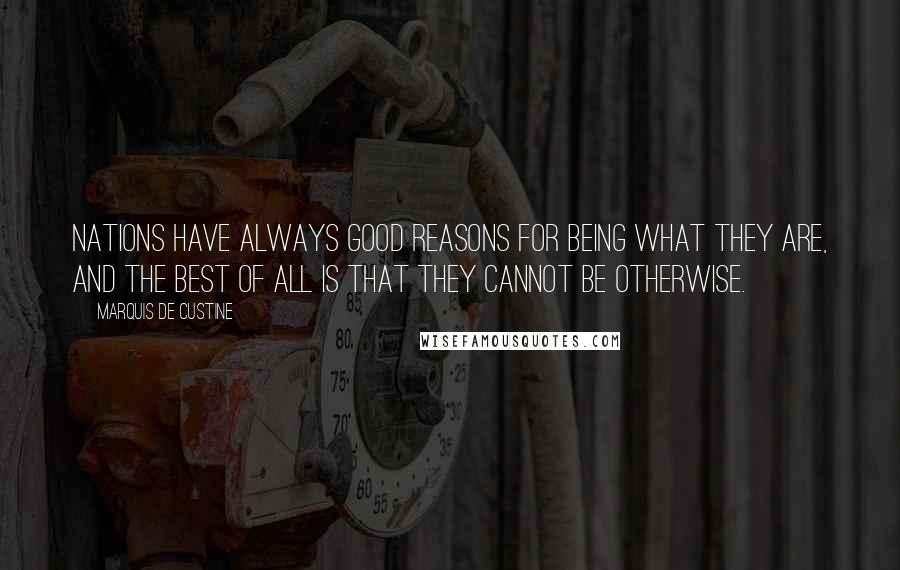 Marquis De Custine Quotes: Nations have always good reasons for being what they are, and the best of all is that they cannot be otherwise.