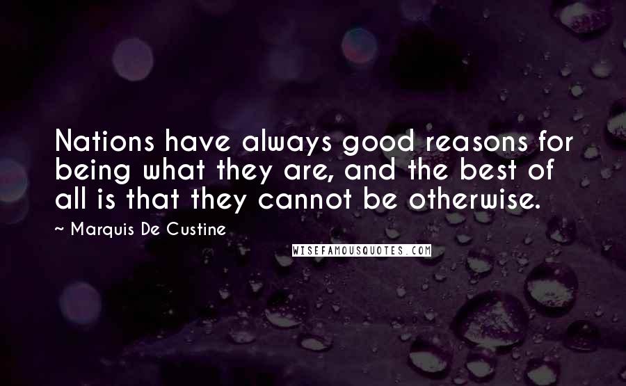 Marquis De Custine Quotes: Nations have always good reasons for being what they are, and the best of all is that they cannot be otherwise.