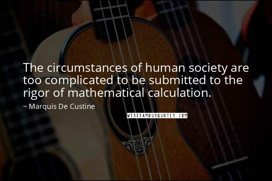 Marquis De Custine Quotes: The circumstances of human society are too complicated to be submitted to the rigor of mathematical calculation.