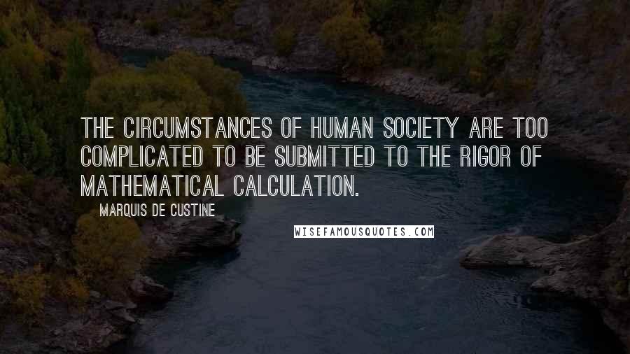 Marquis De Custine Quotes: The circumstances of human society are too complicated to be submitted to the rigor of mathematical calculation.