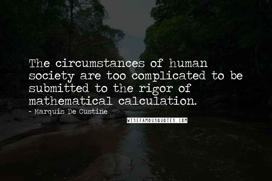 Marquis De Custine Quotes: The circumstances of human society are too complicated to be submitted to the rigor of mathematical calculation.