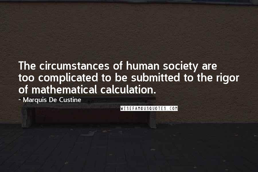 Marquis De Custine Quotes: The circumstances of human society are too complicated to be submitted to the rigor of mathematical calculation.