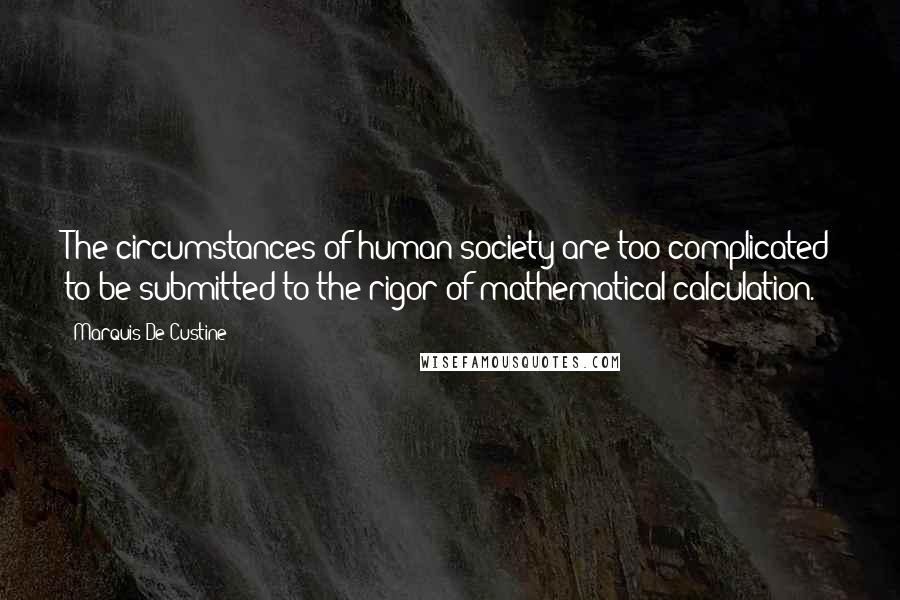 Marquis De Custine Quotes: The circumstances of human society are too complicated to be submitted to the rigor of mathematical calculation.