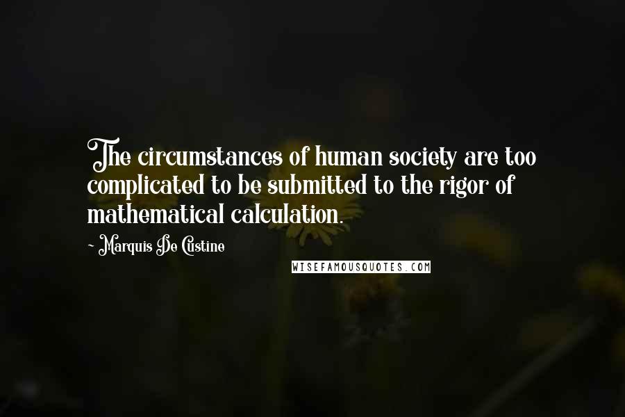 Marquis De Custine Quotes: The circumstances of human society are too complicated to be submitted to the rigor of mathematical calculation.