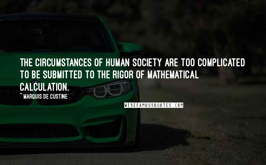 Marquis De Custine Quotes: The circumstances of human society are too complicated to be submitted to the rigor of mathematical calculation.