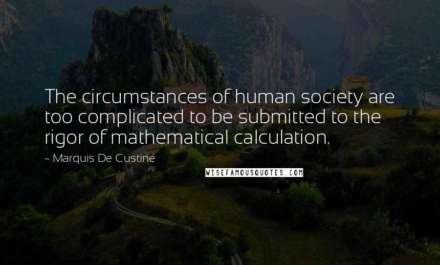 Marquis De Custine Quotes: The circumstances of human society are too complicated to be submitted to the rigor of mathematical calculation.