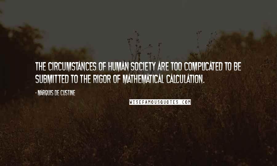 Marquis De Custine Quotes: The circumstances of human society are too complicated to be submitted to the rigor of mathematical calculation.