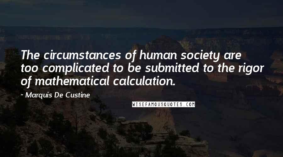 Marquis De Custine Quotes: The circumstances of human society are too complicated to be submitted to the rigor of mathematical calculation.