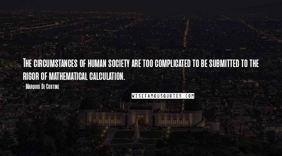 Marquis De Custine Quotes: The circumstances of human society are too complicated to be submitted to the rigor of mathematical calculation.