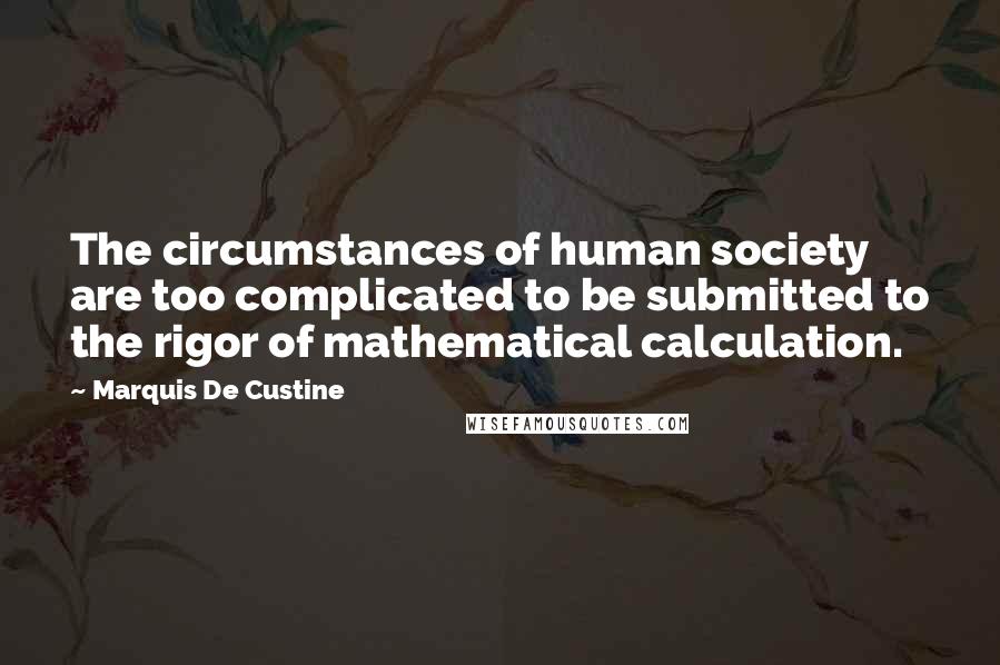 Marquis De Custine Quotes: The circumstances of human society are too complicated to be submitted to the rigor of mathematical calculation.