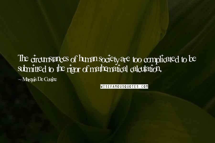 Marquis De Custine Quotes: The circumstances of human society are too complicated to be submitted to the rigor of mathematical calculation.