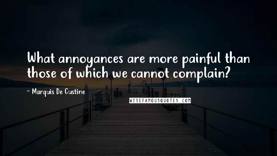 Marquis De Custine Quotes: What annoyances are more painful than those of which we cannot complain?