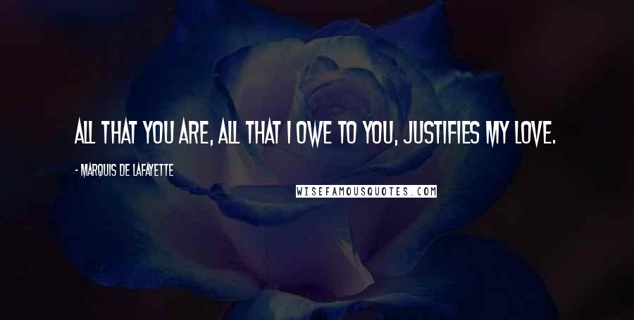 Marquis De Lafayette Quotes: All that you are, all that I owe to you, justifies my love.