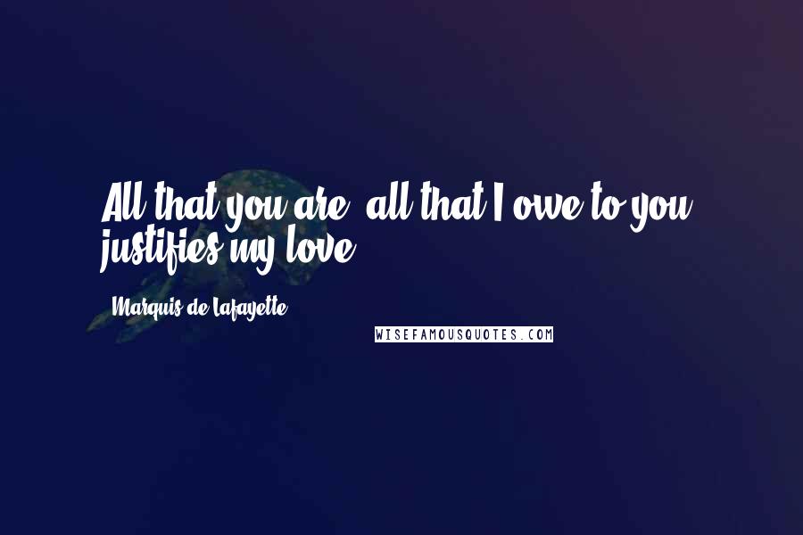 Marquis De Lafayette Quotes: All that you are, all that I owe to you, justifies my love.