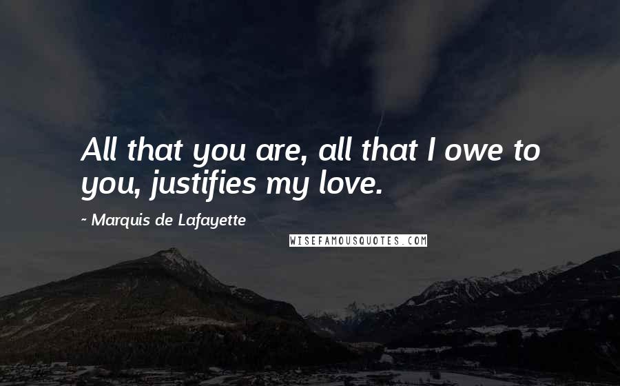 Marquis De Lafayette Quotes: All that you are, all that I owe to you, justifies my love.