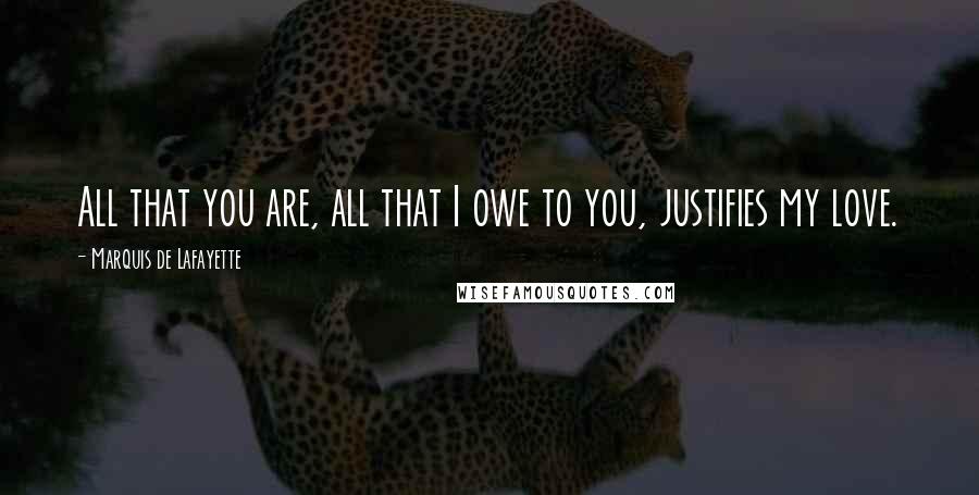 Marquis De Lafayette Quotes: All that you are, all that I owe to you, justifies my love.