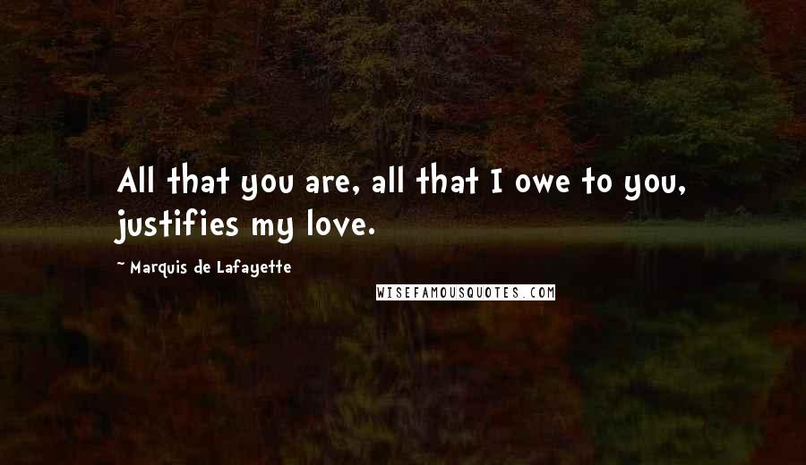 Marquis De Lafayette Quotes: All that you are, all that I owe to you, justifies my love.