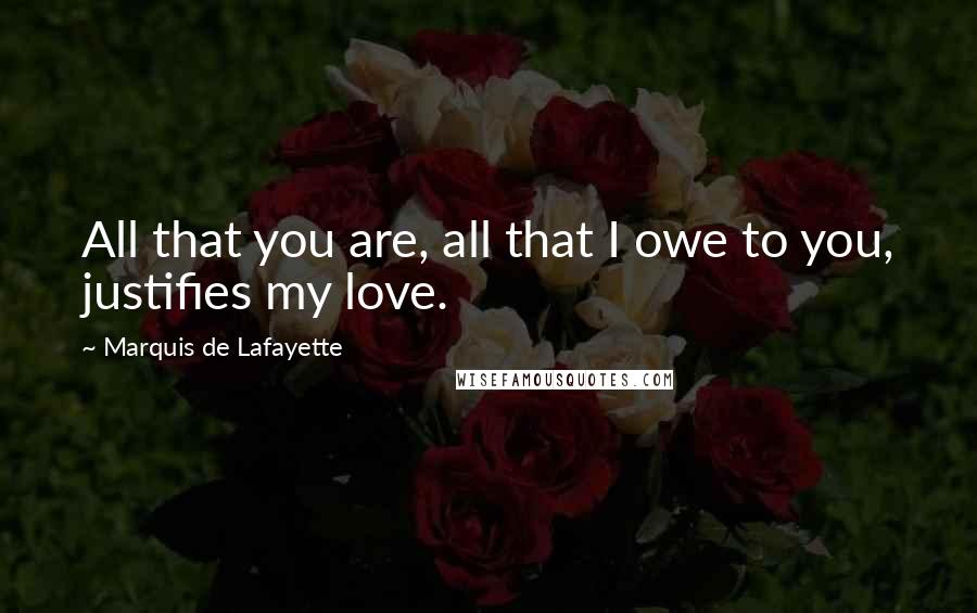 Marquis De Lafayette Quotes: All that you are, all that I owe to you, justifies my love.