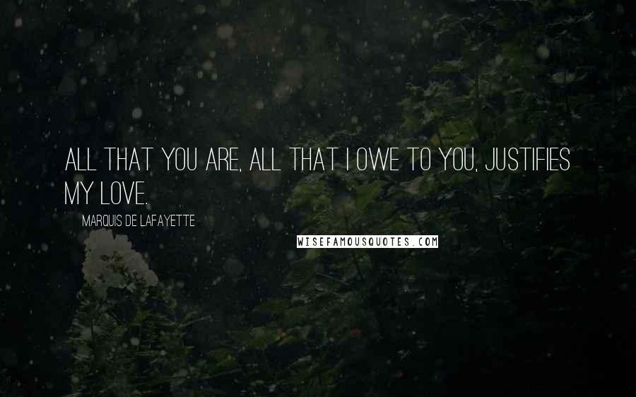 Marquis De Lafayette Quotes: All that you are, all that I owe to you, justifies my love.