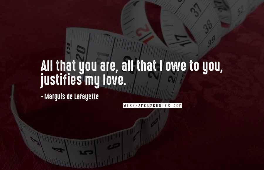 Marquis De Lafayette Quotes: All that you are, all that I owe to you, justifies my love.