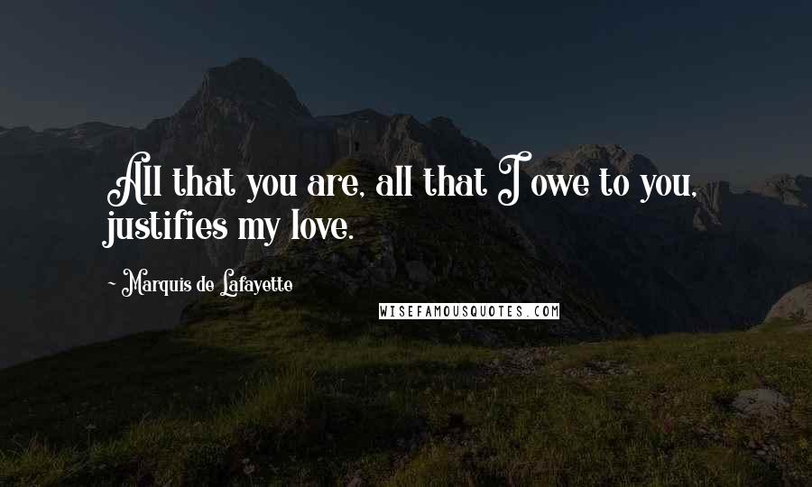 Marquis De Lafayette Quotes: All that you are, all that I owe to you, justifies my love.