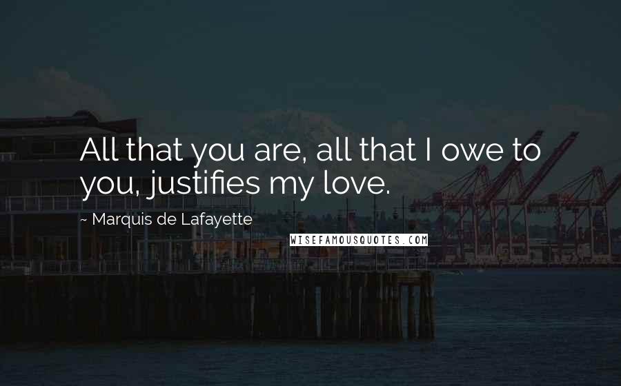 Marquis De Lafayette Quotes: All that you are, all that I owe to you, justifies my love.