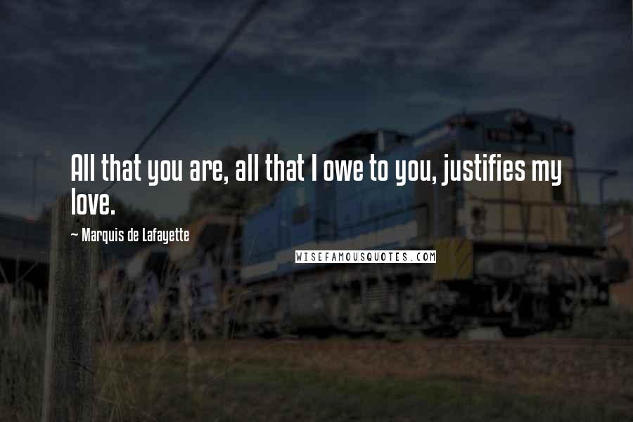 Marquis De Lafayette Quotes: All that you are, all that I owe to you, justifies my love.