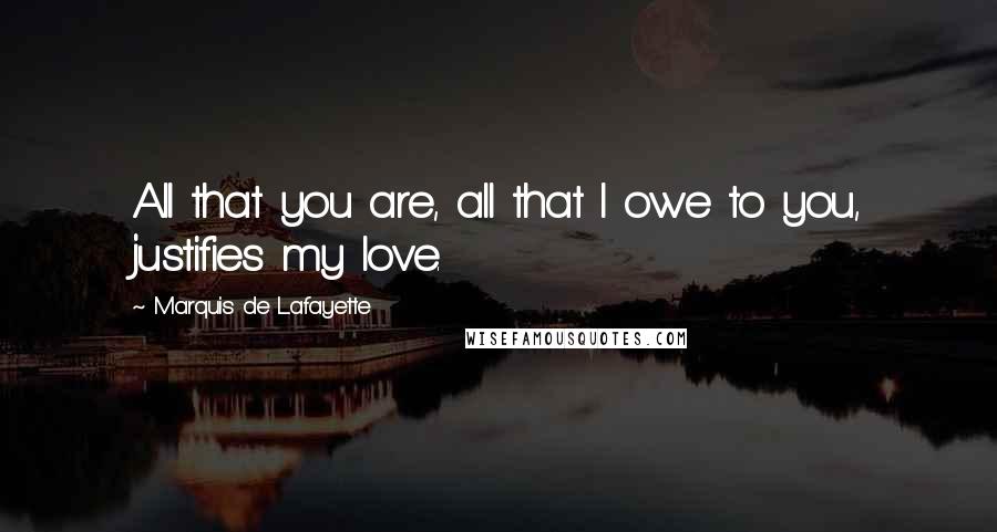 Marquis De Lafayette Quotes: All that you are, all that I owe to you, justifies my love.