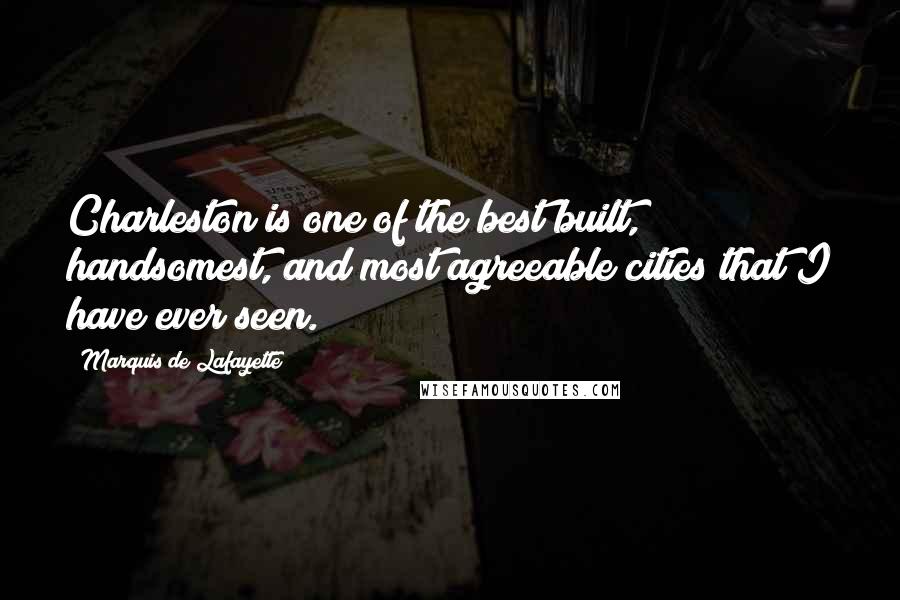 Marquis De Lafayette Quotes: Charleston is one of the best built, handsomest, and most agreeable cities that I have ever seen.