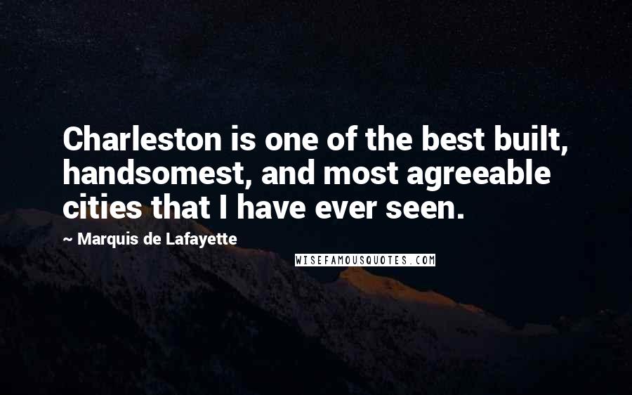 Marquis De Lafayette Quotes: Charleston is one of the best built, handsomest, and most agreeable cities that I have ever seen.