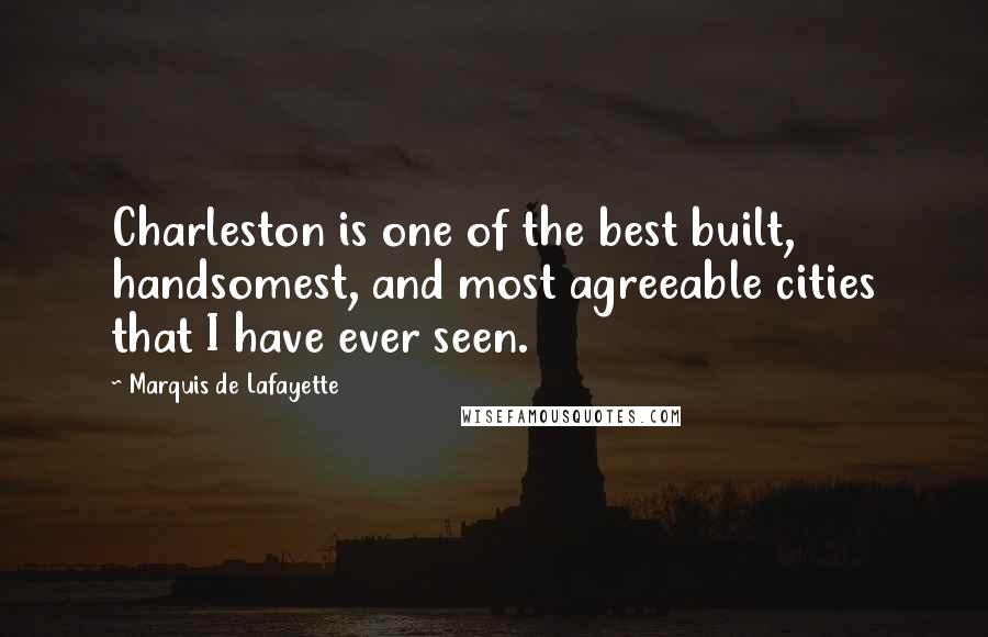 Marquis De Lafayette Quotes: Charleston is one of the best built, handsomest, and most agreeable cities that I have ever seen.