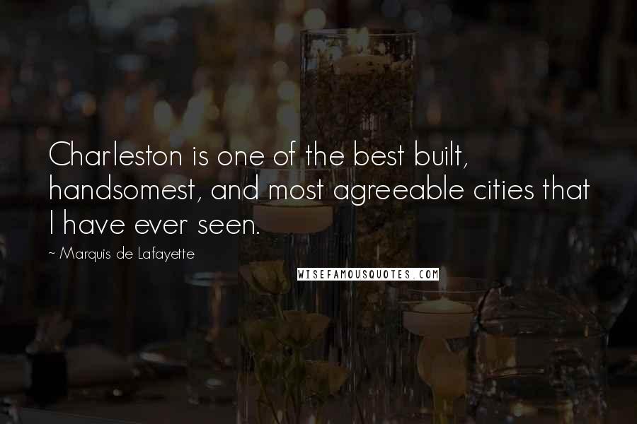 Marquis De Lafayette Quotes: Charleston is one of the best built, handsomest, and most agreeable cities that I have ever seen.