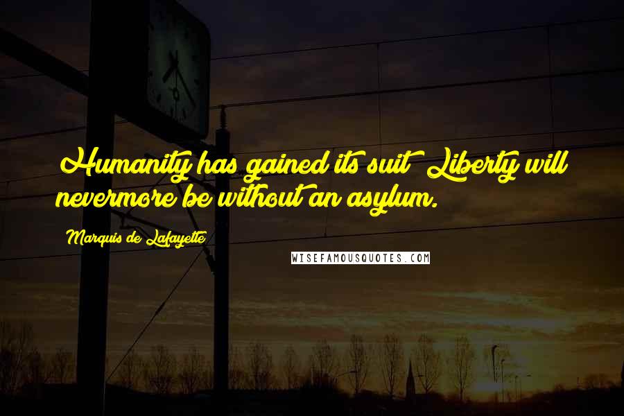 Marquis De Lafayette Quotes: Humanity has gained its suit; Liberty will nevermore be without an asylum.