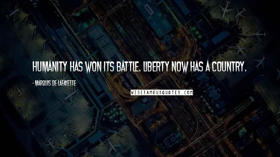 Marquis De Lafayette Quotes: Humanity has won its battle. Liberty now has a country.
