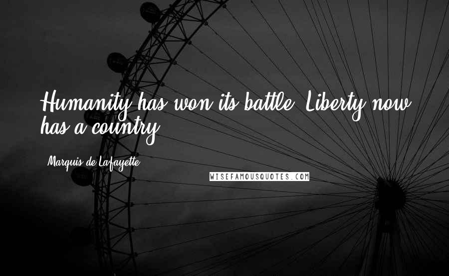 Marquis De Lafayette Quotes: Humanity has won its battle. Liberty now has a country.