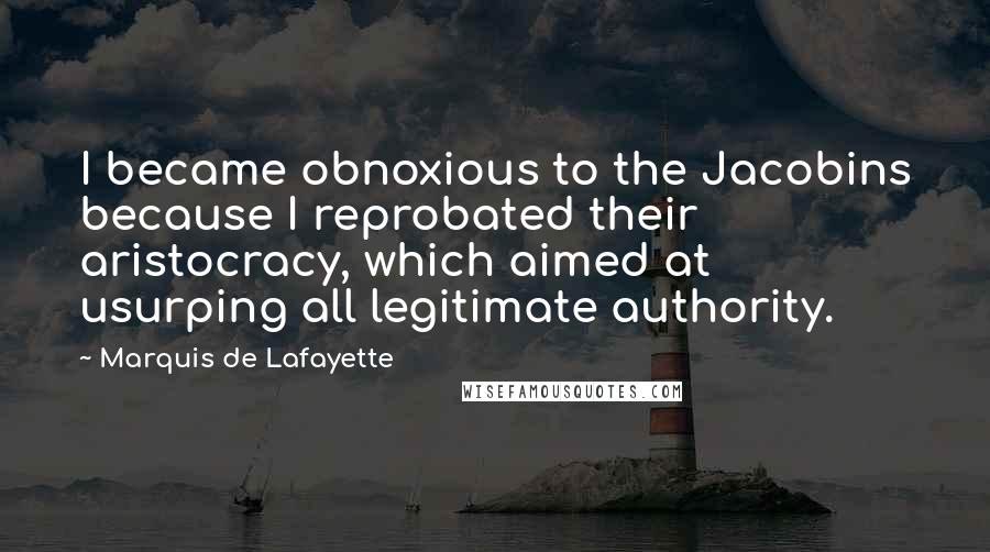 Marquis De Lafayette Quotes: I became obnoxious to the Jacobins because I reprobated their aristocracy, which aimed at usurping all legitimate authority.