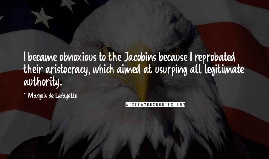 Marquis De Lafayette Quotes: I became obnoxious to the Jacobins because I reprobated their aristocracy, which aimed at usurping all legitimate authority.