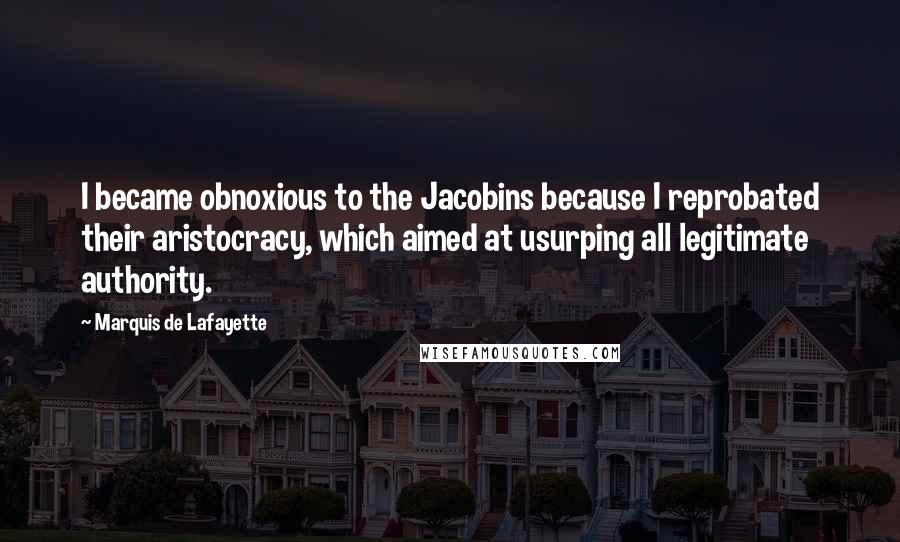 Marquis De Lafayette Quotes: I became obnoxious to the Jacobins because I reprobated their aristocracy, which aimed at usurping all legitimate authority.