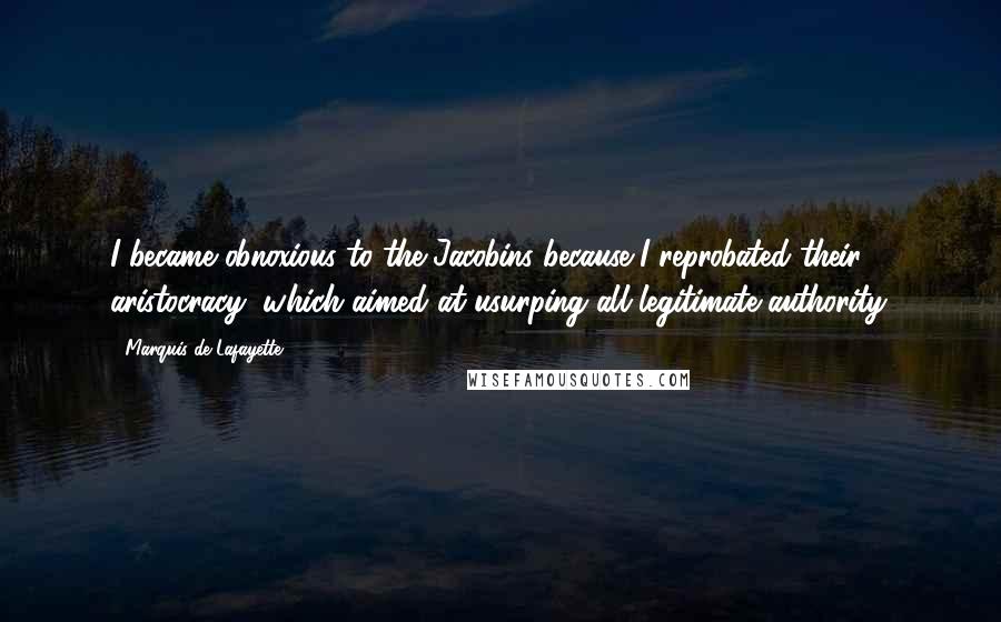 Marquis De Lafayette Quotes: I became obnoxious to the Jacobins because I reprobated their aristocracy, which aimed at usurping all legitimate authority.