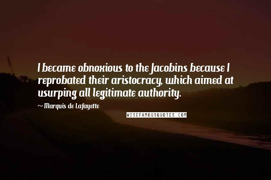 Marquis De Lafayette Quotes: I became obnoxious to the Jacobins because I reprobated their aristocracy, which aimed at usurping all legitimate authority.