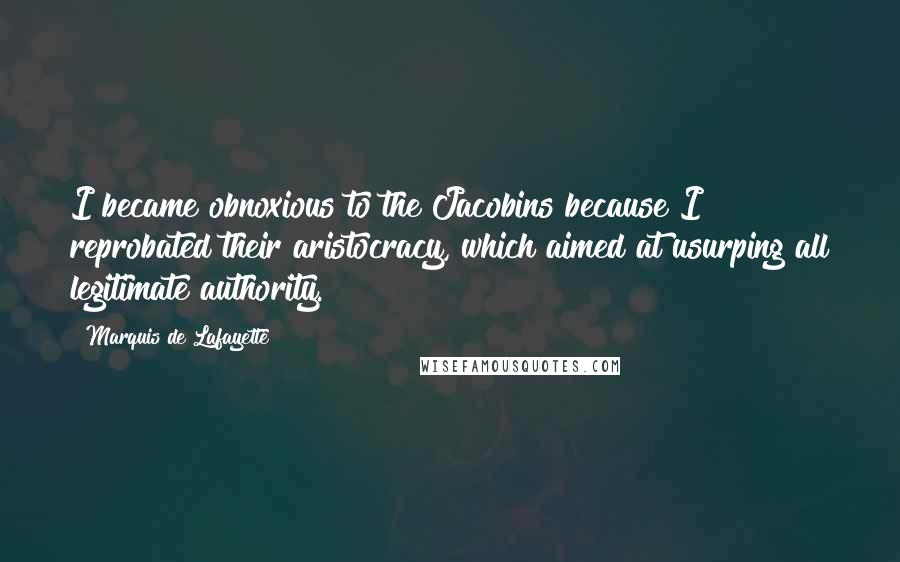 Marquis De Lafayette Quotes: I became obnoxious to the Jacobins because I reprobated their aristocracy, which aimed at usurping all legitimate authority.