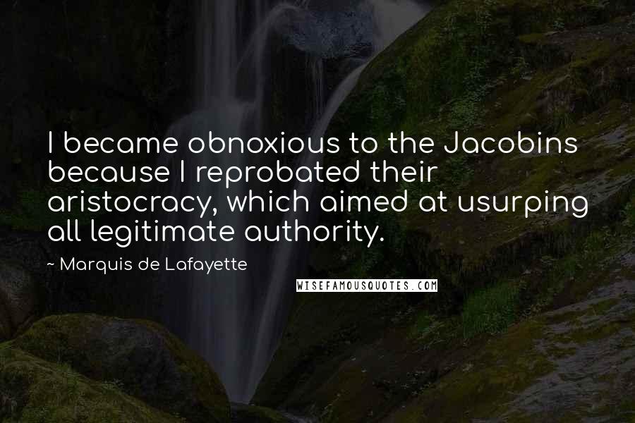 Marquis De Lafayette Quotes: I became obnoxious to the Jacobins because I reprobated their aristocracy, which aimed at usurping all legitimate authority.