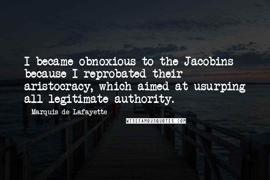 Marquis De Lafayette Quotes: I became obnoxious to the Jacobins because I reprobated their aristocracy, which aimed at usurping all legitimate authority.