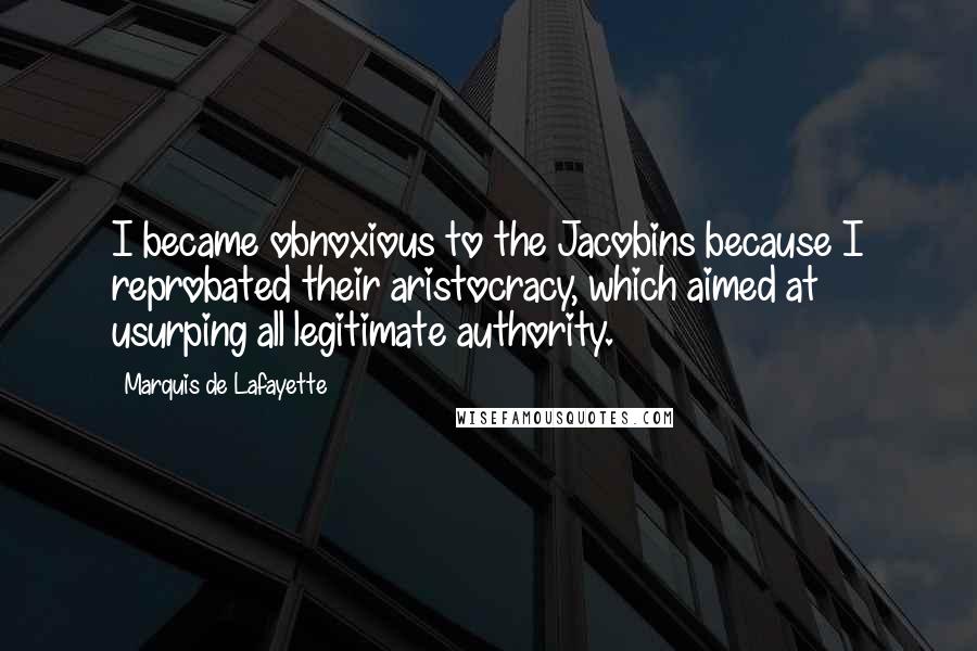 Marquis De Lafayette Quotes: I became obnoxious to the Jacobins because I reprobated their aristocracy, which aimed at usurping all legitimate authority.