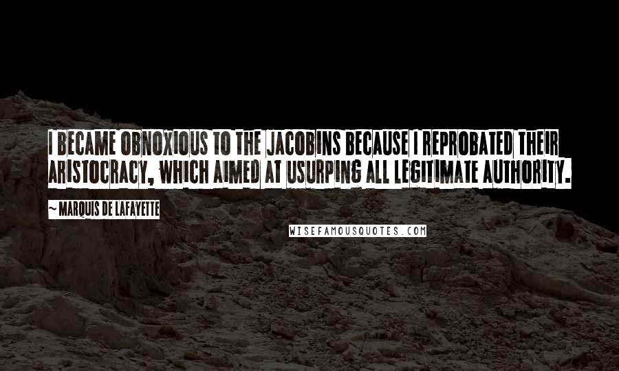 Marquis De Lafayette Quotes: I became obnoxious to the Jacobins because I reprobated their aristocracy, which aimed at usurping all legitimate authority.